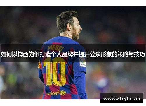 如何以梅西为例打造个人品牌并提升公众形象的策略与技巧