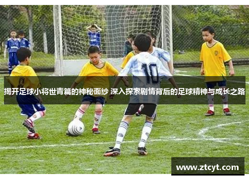 揭开足球小将世青篇的神秘面纱 深入探索剧情背后的足球精神与成长之路