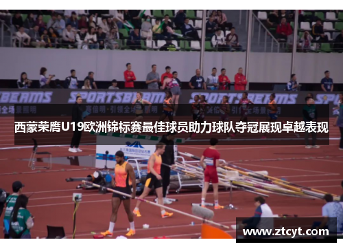 西蒙荣膺U19欧洲锦标赛最佳球员助力球队夺冠展现卓越表现