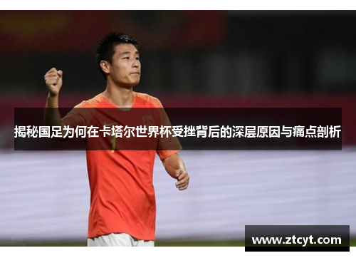 揭秘国足为何在卡塔尔世界杯受挫背后的深层原因与痛点剖析
