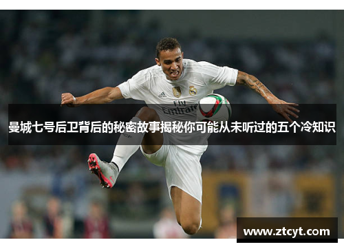 曼城七号后卫背后的秘密故事揭秘你可能从未听过的五个冷知识