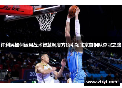 许利民如何运用战术智慧调度方硕引领北京首钢队夺冠之路