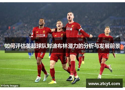 如何评估英超球队对迪布林潜力的分析与发展前景